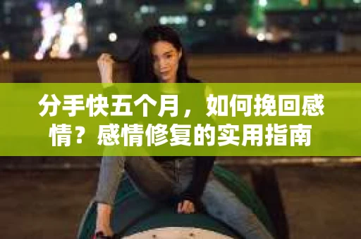 分手快五个月，如何挽回感情？感情修复的实用指南