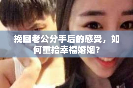 挽回老公分手后的感受，如何重拾幸福婚姻？