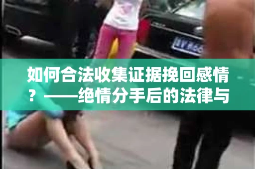 如何合法收集证据挽回感情？——绝情分手后的法律与取证策略