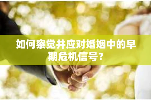 如何察觉并应对婚姻中的早期危机信号? 如何察觉并应对婚姻中的早期危机信号?