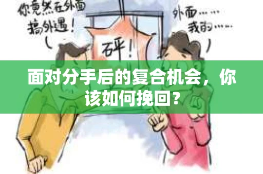 面对分手后的复合机会，你该如何挽回？