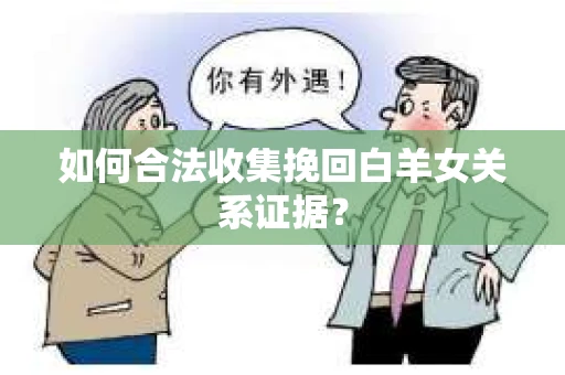 如何合法收集挽回白羊女关系证据? 如何合法收集挽回白羊女关系证据?