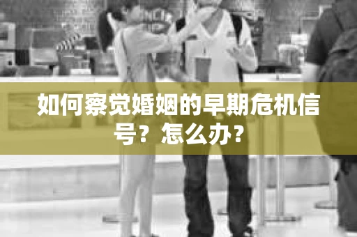 如何察觉婚姻的早期危机信号？怎么办？