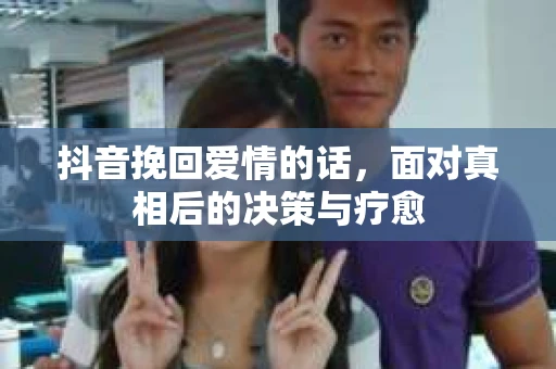 抖音挽回爱情的话，面对真相后的决策与疗愈