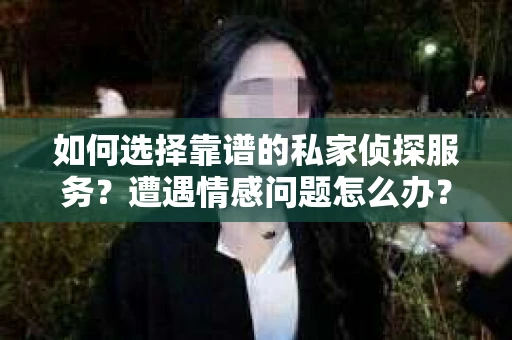 如何选择靠谱的私家侦探服务？遭遇情感问题怎么办？