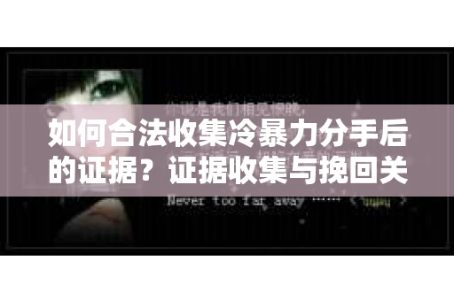 如何合法收集冷暴力分手后的证据？证据收集与挽回关系怎么办？