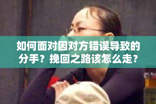 如何面对因对方错误导致的分手？挽回之路该怎么走？