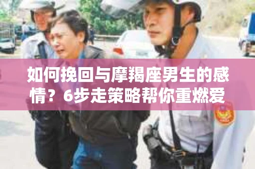 如何挽回与摩羯座男生的感情？6步走策略帮你重燃爱情之火