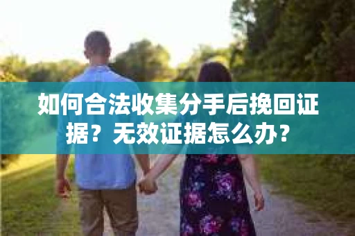 如何合法收集分手后挽回证据？无效证据怎么办？