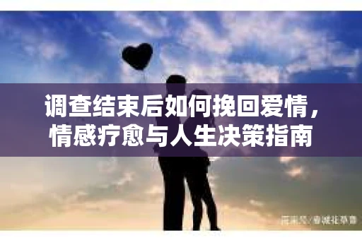 调查结束后如何挽回爱情，情感疗愈与人生决策指南