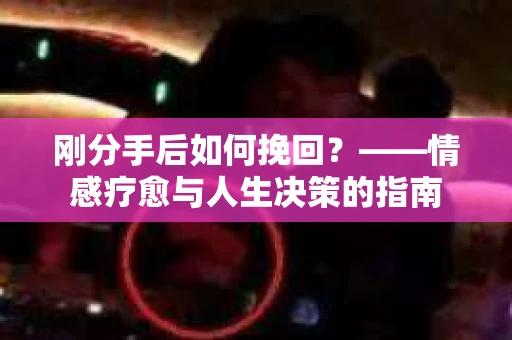刚分手后如何挽回？——情感疗愈与人生决策的指南