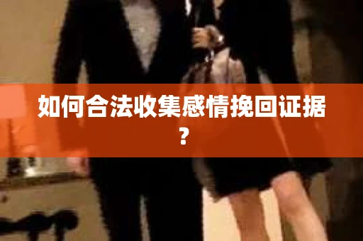 如何合法收集感情挽回证据？
