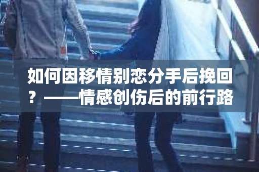 如何因移情别恋分手后挽回?——情感创伤后的前行路线图 如何因移情别恋分手后挽回?——情感创伤后的前行路线图