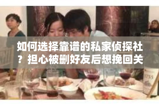 如何选择靠谱的私家侦探社？担心被删好友后想挽回关系怎么办？
