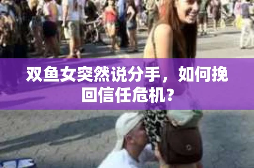 双鱼女突然说分手，如何挽回信任危机？