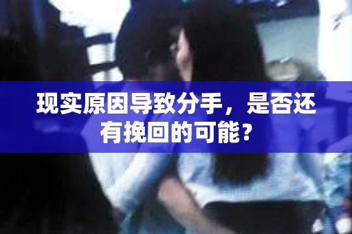 现实原因导致分手，是否还有挽回的可能？