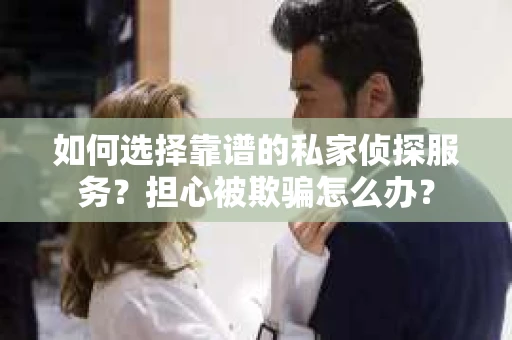 如何选择靠谱的私家侦探服务？担心被欺骗怎么办？