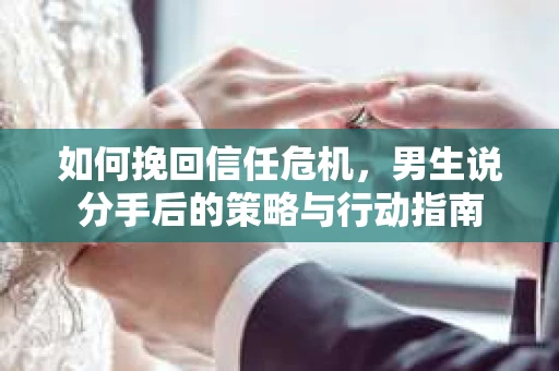 如何挽回信任危机，男生说分手后的策略与行动指南