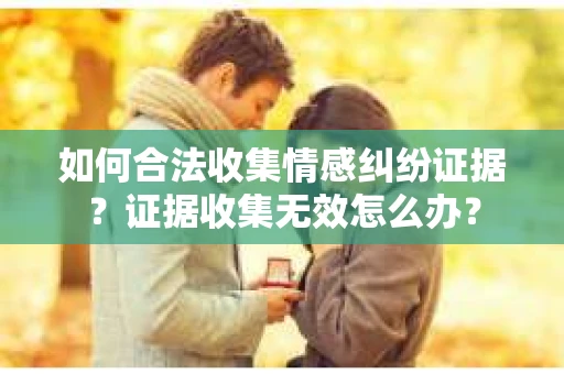 如何合法收集情感纠纷证据？证据收集无效怎么办？