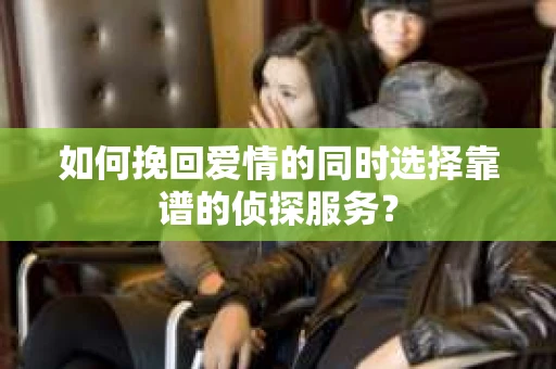 如何挽回爱情的同时选择靠谱的侦探服务？