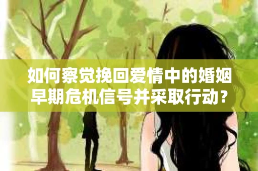 如何察觉挽回爱情中的婚姻早期危机信号并采取行动？