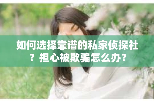 如何选择靠谱的私家侦探社？担心被欺骗怎么办？