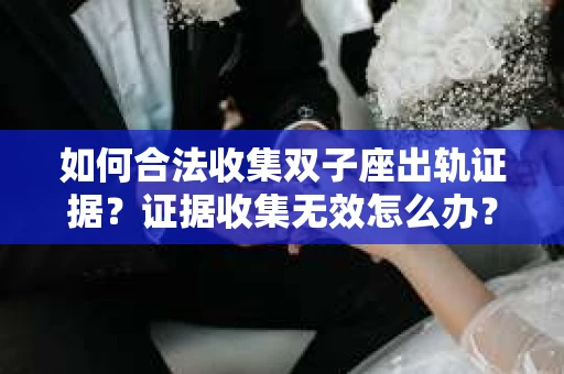 如何合法收集双子座出轨证据？证据收集无效怎么办？