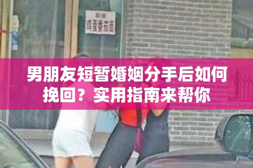 男朋友短暂婚姻分手后如何挽回？实用指南来帮你