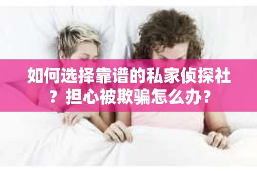如何选择靠谱的私家侦探社？担心被欺骗怎么办？