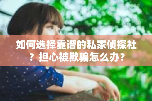 如何选择靠谱的私家侦探社？担心被欺骗怎么办？