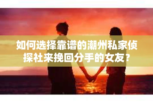 如何选择靠谱的潮州私家侦探社来挽回分手的女友? 如何选择靠谱的潮州私家侦探社来挽回分手的女友?