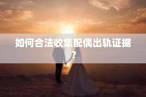 如何合法收集配偶出轨证据？
