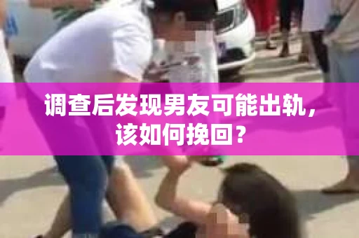 调查后发现男友可能出轨，该如何挽回？