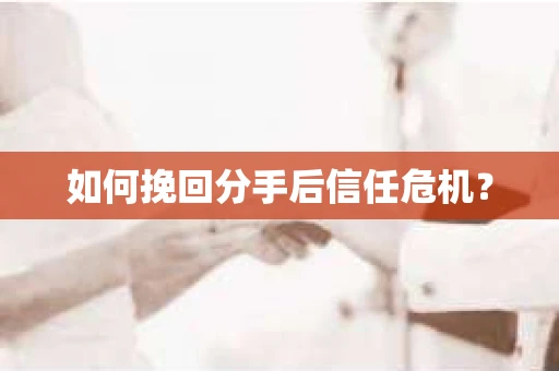如何挽回分手后信任危机？