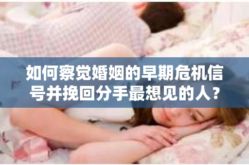 如何察觉婚姻的早期危机信号并挽回分手最想见的人？