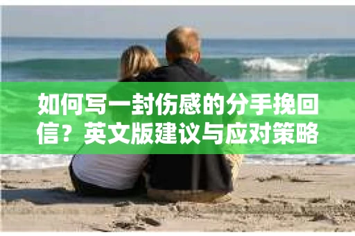 如何写一封伤感的分手挽回信？英文版建议与应对策略