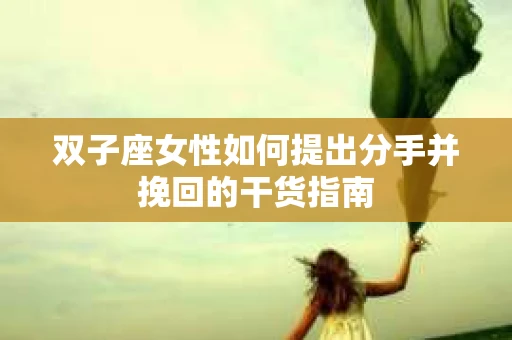 双子座女性如何提出分手并挽回的干货指南
