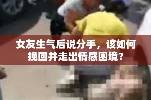女友生气后说分手，该如何挽回并走出情感困境？