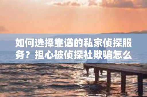 如何选择靠谱的私家侦探服务？担心被侦探社欺骗怎么办？