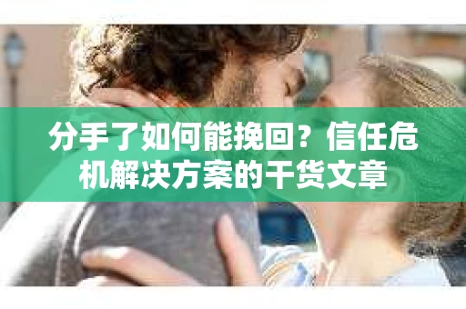 分手了如何能挽回？信任危机解决方案的干货文章