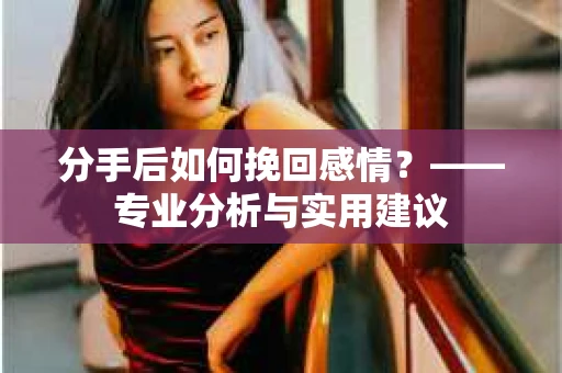 分手后如何挽回感情？——专业分析与实用建议