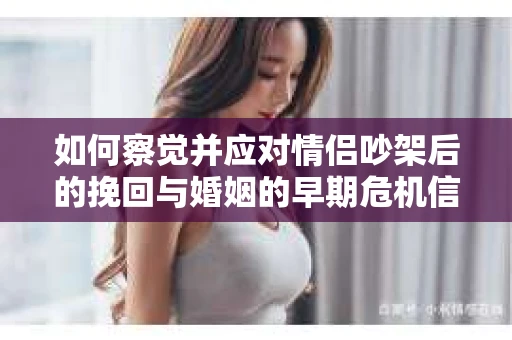 如何察觉并应对情侣吵架后的挽回与婚姻的早期危机信号？