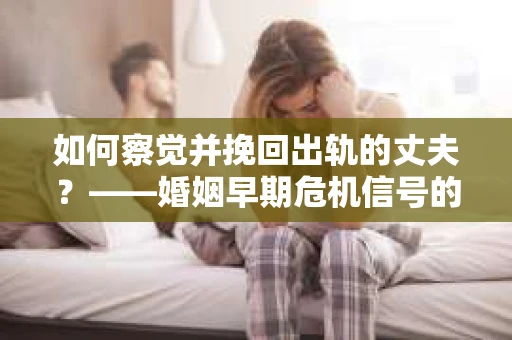 如何察觉并挽回出轨的丈夫？——婚姻早期危机信号的识别与应对