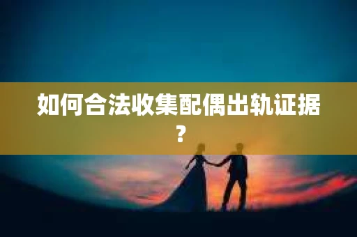 如何合法收集配偶出轨证据？
