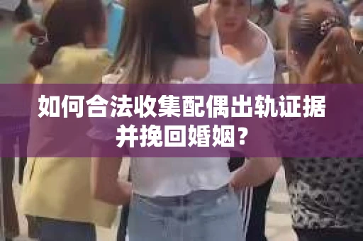 如何合法收集配偶出轨证据并挽回婚姻？