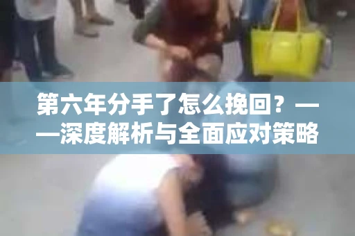 第六年分手了怎么挽回？——深度解析与全面应对策略