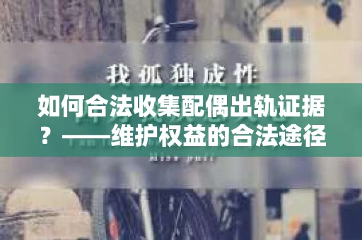 如何合法收集配偶出轨证据？——维护权益的合法途径