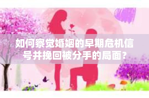 如何察觉婚姻的早期危机信号并挽回被分手的局面？