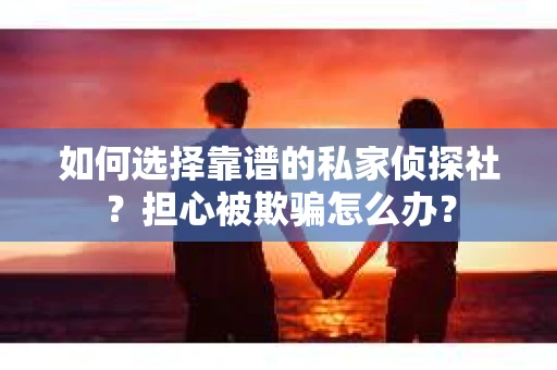如何选择靠谱的私家侦探社？担心被欺骗怎么办？