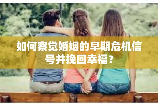 如何察觉婚姻的早期危机信号并挽回幸福？